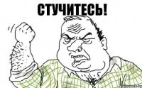 СТУЧИТЕСЬ!