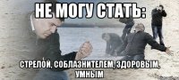 не могу стать: стрелой, соблазнителем, здоровым, умным