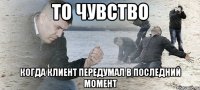 ТО ЧУВСТВО КОГДА КЛИЕНТ ПЕРЕДУМАЛ В ПОСЛЕДНИЙ МОМЕНТ