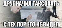 ДРУГ НАЧИЛ ТАКСОВАТЬ С ТЕХ ПОР ЕГО НЕ ВИДЕЛ