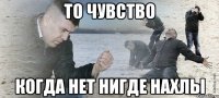 То чувство когда нет нигде нахлы