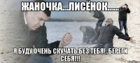 Жаночка...лисёнок...... я буду очень скучать без тебя!..Береги себя!!!