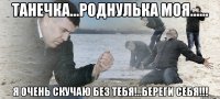 Танечка...роднулька моя...... я очень скучаю без тебя!..Береги себя!!!