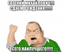 Евгений Михайлович!!! Сднем рождения!!!!!! Всего наилучшего!!!!!
