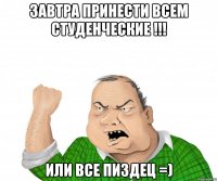 Завтра принести всем студенческие !!! или все пиздец =)