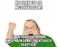 Не води его по mcdonaldsам! От пагубного влияния империализьма спаси своего оболтуса!