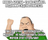 Поверь братан - ты НЕ СНАЙПЕР. Подними сиденье унитаза так ты точно "не попадешь в молоко". Не надо пачкать своей мочой этот стульчак!