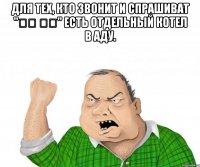 Для тех, кто звонит и спрашиват "מי זה" есть отдельный котел в аду. 