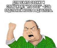 Для тех кто звонит и спрашивает "Кто это?" - есть отдельный котел в аду БЛЕЕТЬ. 