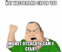 Йог настолько суров что Может отсасать сам у себя!!