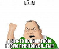 Лёша Я что-то не вижу твою новую прическу бл...ть!!!