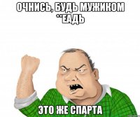 ОЧНИСЬ, БУДЬ МУЖИКОМ **ЕАДЬ ЭТО ЖЕ СПАРТА