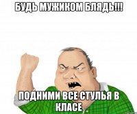 Будь мужиком блядь!!! Подними все стулья в класе