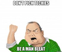 Don't pick techies Be a Man BLEAT