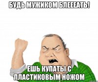 будь мужиком блеееать! ешь купаты с пластиковым ножом