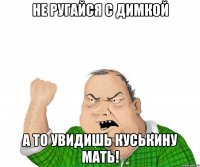 Не ругайся с Димкой а то увидишь куськину мать!