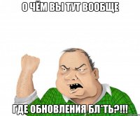 о чём вы тут вообще ГДЕ ОБНОВЛЕНИЯ БЛ*ТЬ?!!!