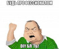 Будь профессионалом DIY бл*ть!