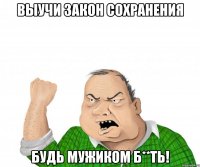 Выучи закон сохранения будь мужиком б**ть!