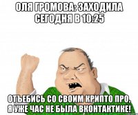 Оля Громова: заходила сегодня в 10:25 Отъебись со своим крипто про, я уже час не была вконтактике!