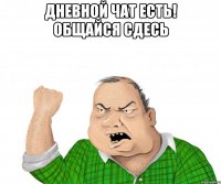 ДНЕВНОЙ ЧАТ ЕСТЬ! ОБЩАЙСЯ СДЕСЬ 