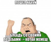 Пошел нахуй Блеадь со свойми подебами -> котак жемеш