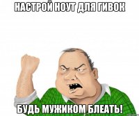 Настрой ноут для гивок Будь мужиком блеать!