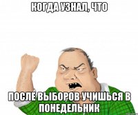 Когда узнал, что после выборов учишься в понедельник