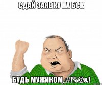 Сдай заявку на БСК будь мужиком, #!%@&!