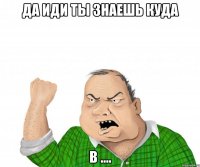 Да иди ты знаешь куда в ....