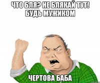 Что бля? Не блякай тут! Будь мужиком Чертова баба