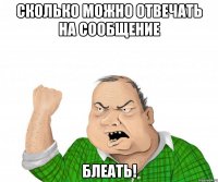 СКОЛЬКО МОЖНО ОТВЕЧАТЬ НА СООБЩЕНИЕ БЛЕАТЬ!