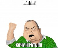 Галя!!! ХОЧУ ЖРАТЬ!!!!