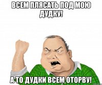 ВСЕМ ПЛЯСАТЬ ПОД МОЮ ДУДКУ! А ТО ДУДКИ ВСЕМ ОТОРВУ!