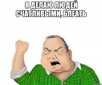 Я делаю людей счатливыми, блеать 