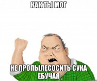 как ты мог не пропылесосить сука ебучая