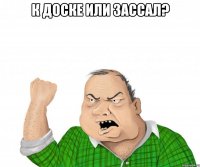 к доске или зассал? 