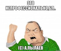 Это непрофессионально,бл.. (с) А.Пылаев