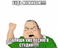 БУДЬ МУЖИКОМ!!!! ЗАПИШИ УЖЕ ПЕСНЮ В СТУДИИ!!!!!