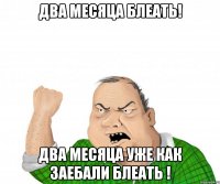 Два месяца Блеать! Два месяца уже как Заебали Блеать !