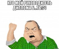 Кто мой руководитель диплома б...ть!?) 