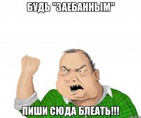 БУДЬ "ЗАЕБАННЫМ" ПИШИ СЮДА БЛЕАТЬ!!!