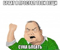 БРААТ Я ПРОСРАЛ ТВОИ ВЕЩИ СУКА БЛЕАТЬ