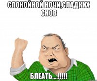 Спокойной ночи,сладких снов Блеать....!!!!!