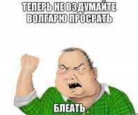 теперь не вздумайте волгарю просрать БЛЕАТЬ