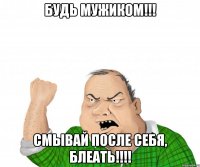 Будь мужиком!!! Смывай после себя, блеать!!!!