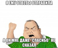 Я ему ответы отправила А он мне даже "спасибо" не сказал