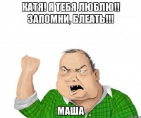 КАТЯ! Я ТЕБЯ ЛЮБЛЮ!! ЗАПОМНИ, БЛЕАТЬ!!! МАША