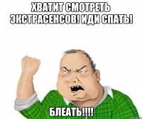 Хватит смотреть экстрасенсов! Иди спать! блеать!!!!