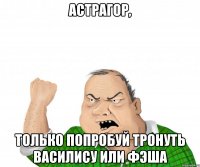 Астрагор, только попробуй тронуть Василису или Фэша